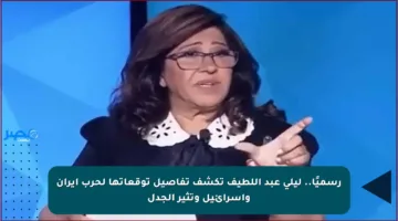 رسميًا.. ليلى عبد اللطيف تكشف تفاصيل توقعاتها لحرب إيران وإسرائيل وتثير الجدل